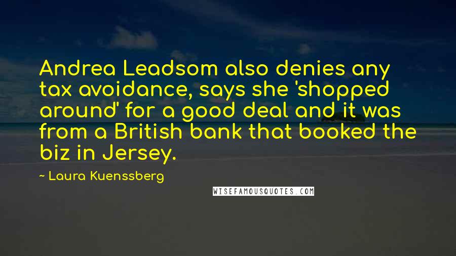 Laura Kuenssberg Quotes: Andrea Leadsom also denies any tax avoidance, says she 'shopped around' for a good deal and it was from a British bank that booked the biz in Jersey.