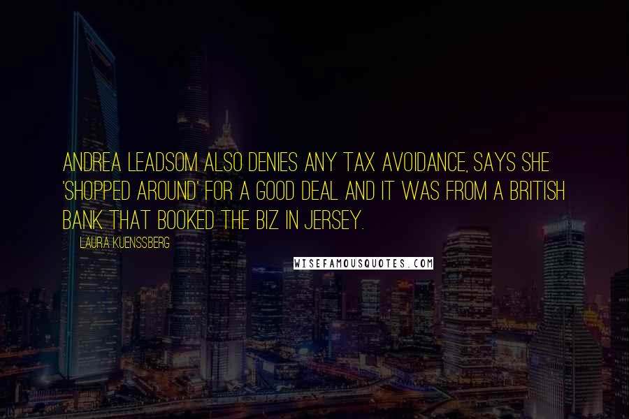 Laura Kuenssberg Quotes: Andrea Leadsom also denies any tax avoidance, says she 'shopped around' for a good deal and it was from a British bank that booked the biz in Jersey.