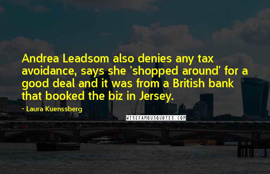 Laura Kuenssberg Quotes: Andrea Leadsom also denies any tax avoidance, says she 'shopped around' for a good deal and it was from a British bank that booked the biz in Jersey.