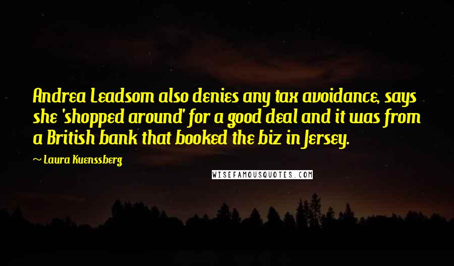 Laura Kuenssberg Quotes: Andrea Leadsom also denies any tax avoidance, says she 'shopped around' for a good deal and it was from a British bank that booked the biz in Jersey.