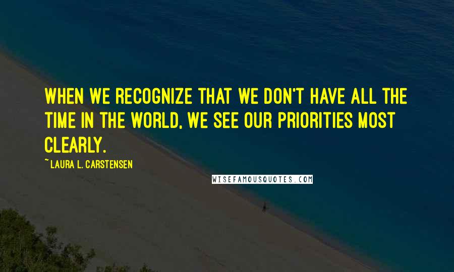 Laura L. Carstensen Quotes: When we recognize that we don't have all the time in the world, we see our priorities most clearly.