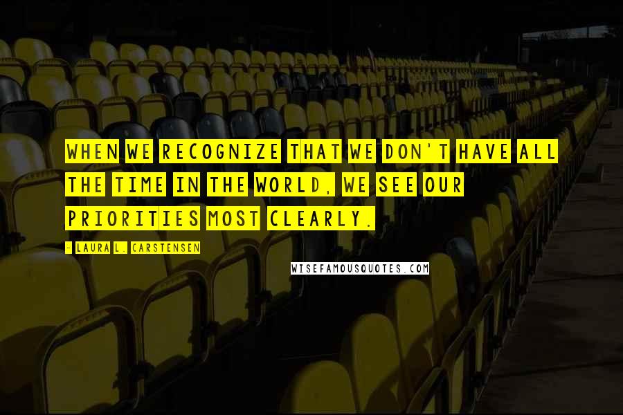 Laura L. Carstensen Quotes: When we recognize that we don't have all the time in the world, we see our priorities most clearly.