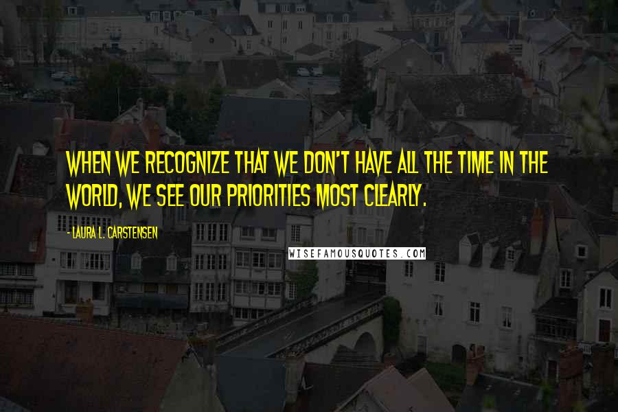 Laura L. Carstensen Quotes: When we recognize that we don't have all the time in the world, we see our priorities most clearly.