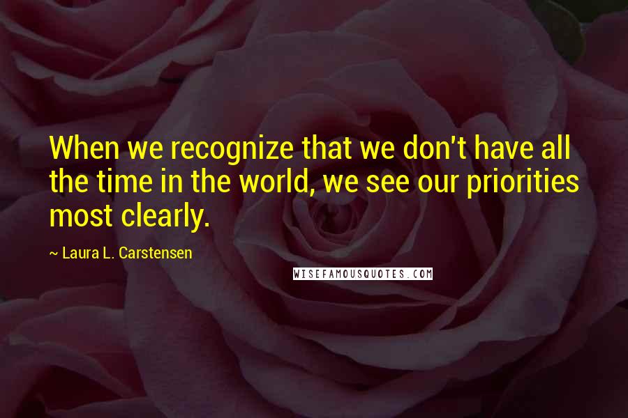 Laura L. Carstensen Quotes: When we recognize that we don't have all the time in the world, we see our priorities most clearly.