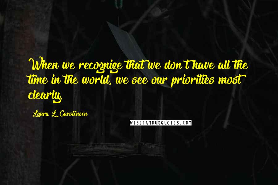 Laura L. Carstensen Quotes: When we recognize that we don't have all the time in the world, we see our priorities most clearly.