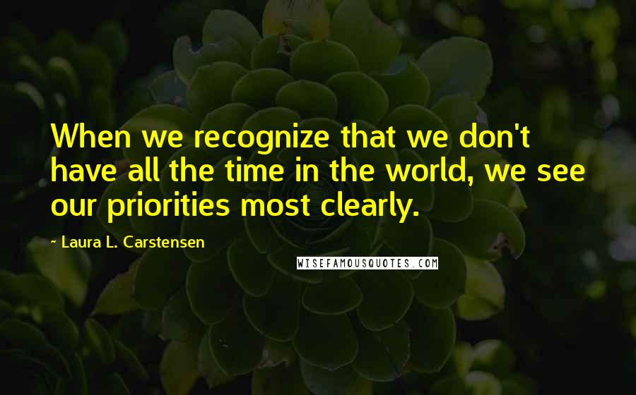 Laura L. Carstensen Quotes: When we recognize that we don't have all the time in the world, we see our priorities most clearly.