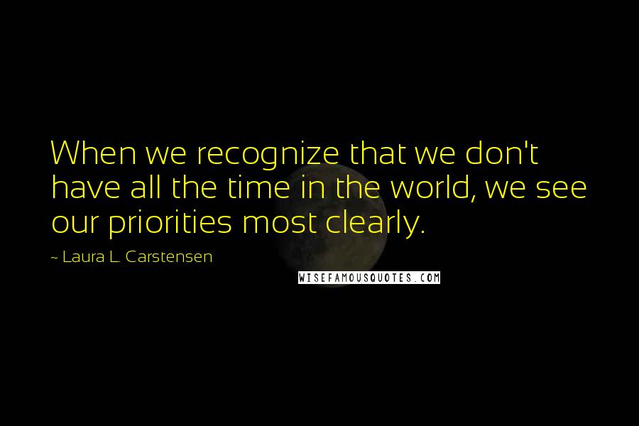 Laura L. Carstensen Quotes: When we recognize that we don't have all the time in the world, we see our priorities most clearly.