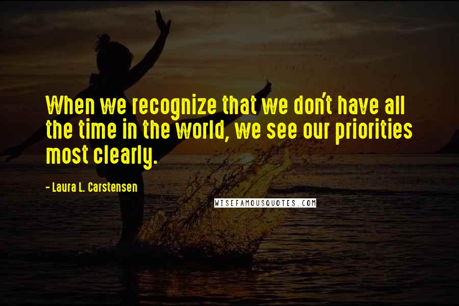 Laura L. Carstensen Quotes: When we recognize that we don't have all the time in the world, we see our priorities most clearly.