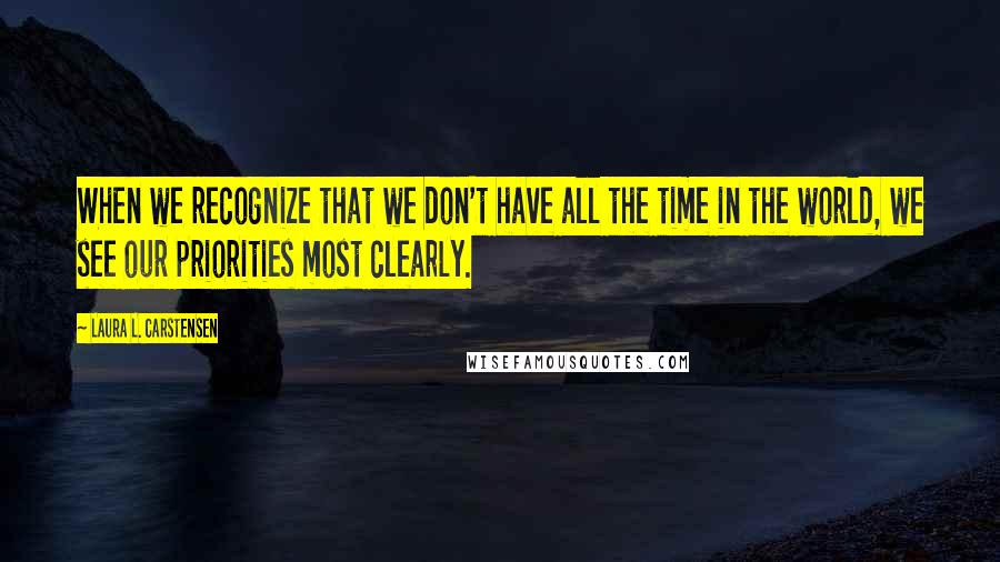 Laura L. Carstensen Quotes: When we recognize that we don't have all the time in the world, we see our priorities most clearly.