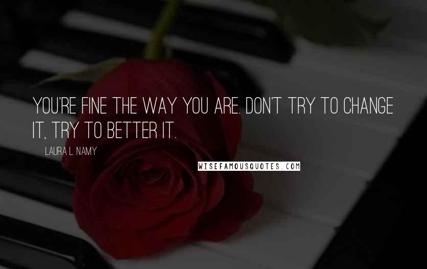 Laura L. Namy Quotes: You're fine the way you are. Don't try to change it, try to better it.