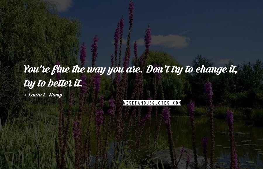 Laura L. Namy Quotes: You're fine the way you are. Don't try to change it, try to better it.