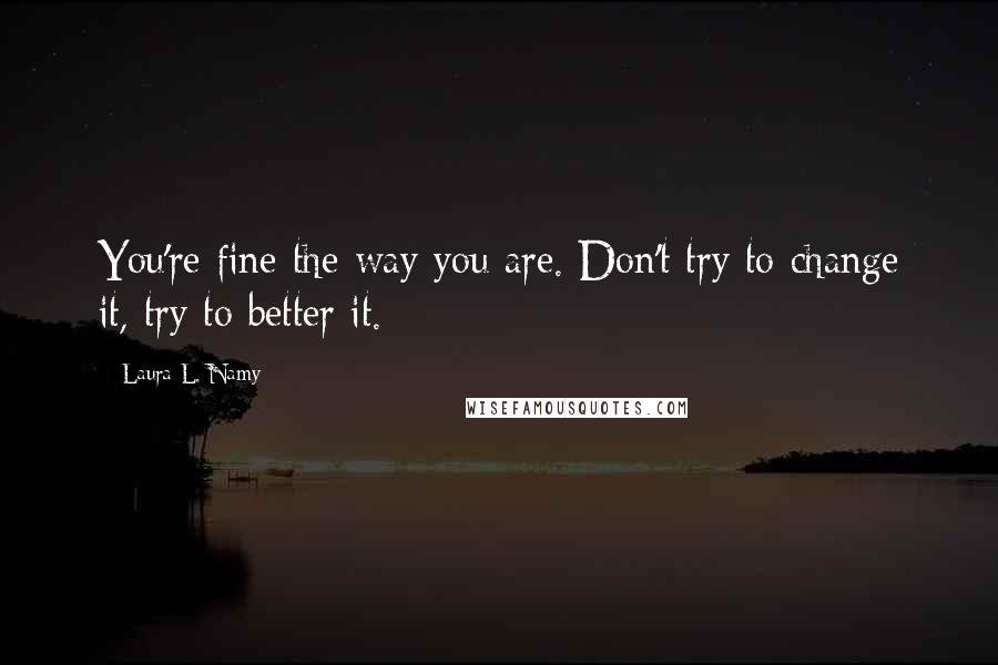 Laura L. Namy Quotes: You're fine the way you are. Don't try to change it, try to better it.