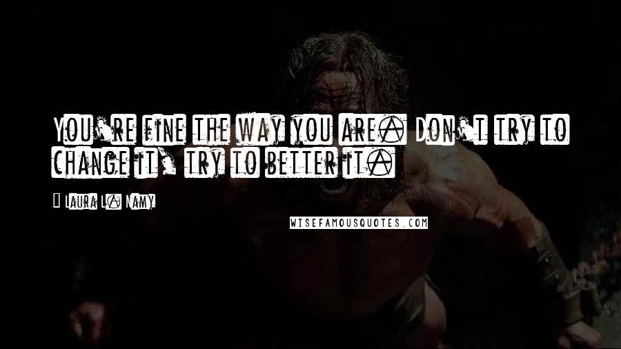 Laura L. Namy Quotes: You're fine the way you are. Don't try to change it, try to better it.