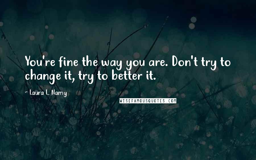 Laura L. Namy Quotes: You're fine the way you are. Don't try to change it, try to better it.