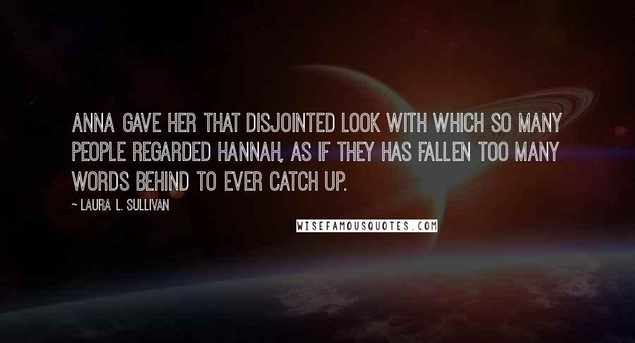 Laura L. Sullivan Quotes: Anna gave her that disjointed look with which so many people regarded Hannah, as if they has fallen too many words behind to ever catch up.