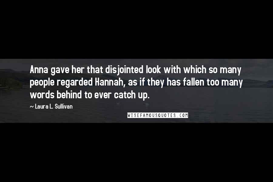 Laura L. Sullivan Quotes: Anna gave her that disjointed look with which so many people regarded Hannah, as if they has fallen too many words behind to ever catch up.