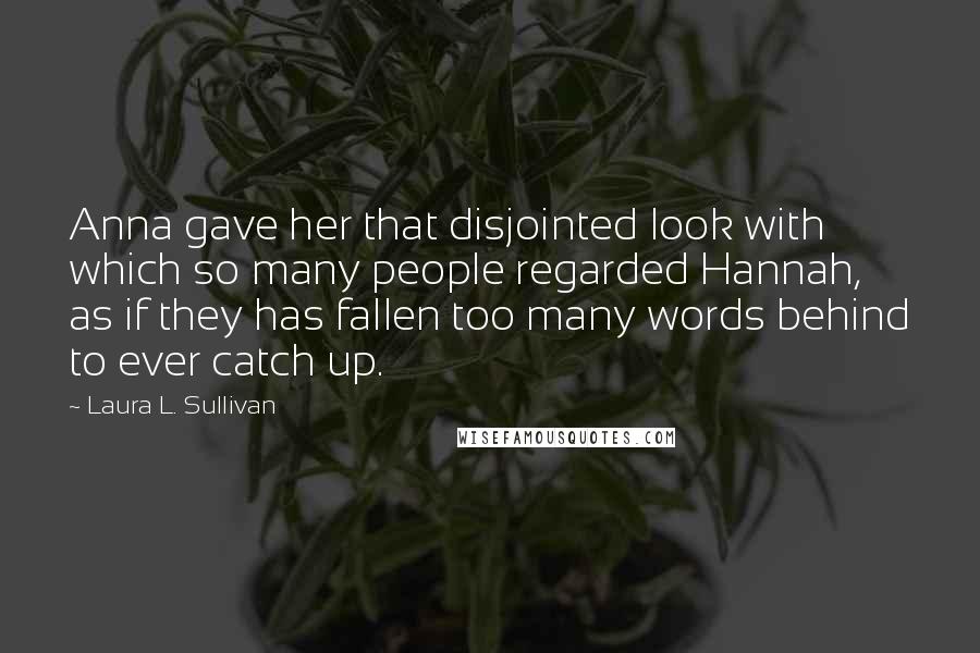 Laura L. Sullivan Quotes: Anna gave her that disjointed look with which so many people regarded Hannah, as if they has fallen too many words behind to ever catch up.