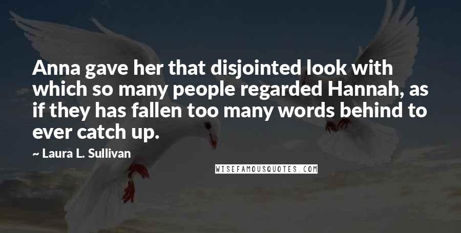 Laura L. Sullivan Quotes: Anna gave her that disjointed look with which so many people regarded Hannah, as if they has fallen too many words behind to ever catch up.