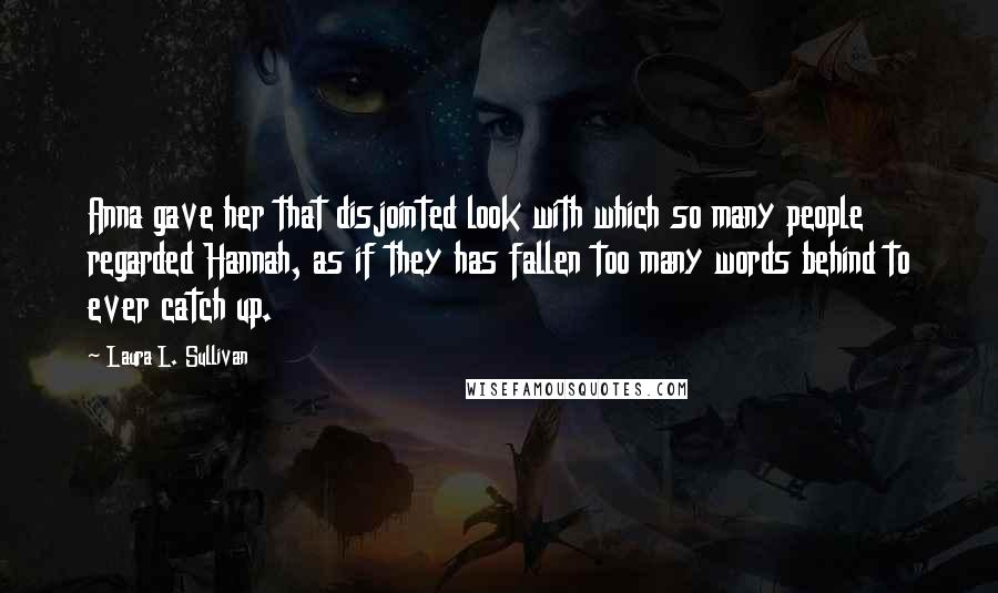 Laura L. Sullivan Quotes: Anna gave her that disjointed look with which so many people regarded Hannah, as if they has fallen too many words behind to ever catch up.