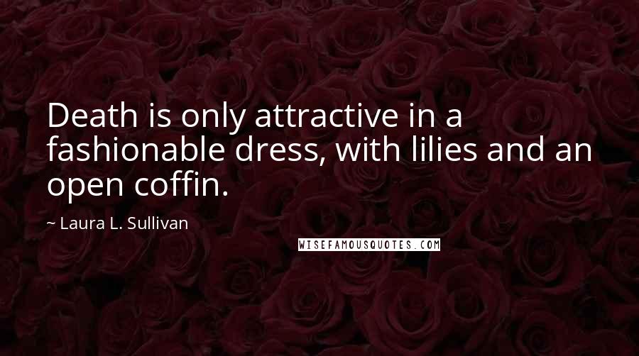 Laura L. Sullivan Quotes: Death is only attractive in a fashionable dress, with lilies and an open coffin.