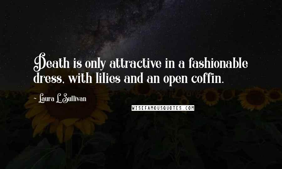 Laura L. Sullivan Quotes: Death is only attractive in a fashionable dress, with lilies and an open coffin.