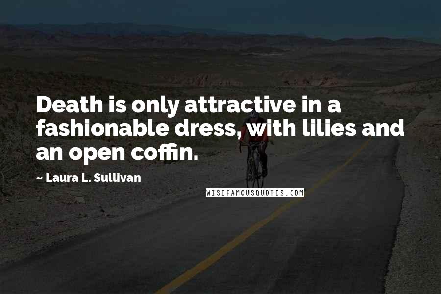Laura L. Sullivan Quotes: Death is only attractive in a fashionable dress, with lilies and an open coffin.