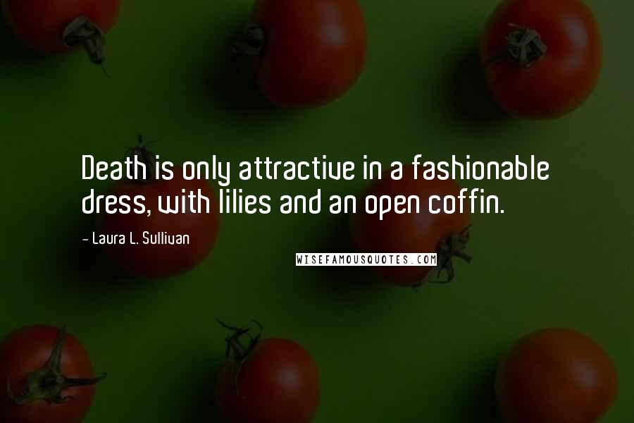 Laura L. Sullivan Quotes: Death is only attractive in a fashionable dress, with lilies and an open coffin.