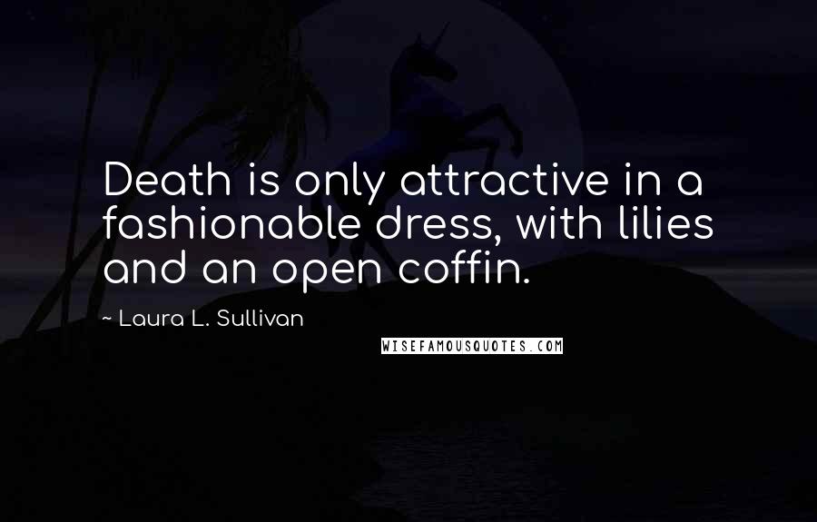 Laura L. Sullivan Quotes: Death is only attractive in a fashionable dress, with lilies and an open coffin.