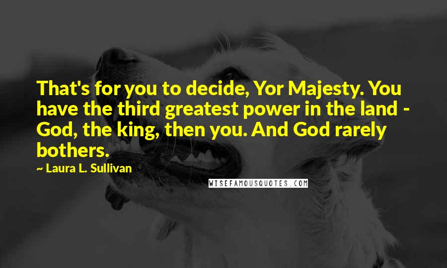 Laura L. Sullivan Quotes: That's for you to decide, Yor Majesty. You have the third greatest power in the land - God, the king, then you. And God rarely bothers.