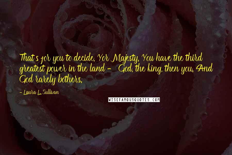 Laura L. Sullivan Quotes: That's for you to decide, Yor Majesty. You have the third greatest power in the land - God, the king, then you. And God rarely bothers.
