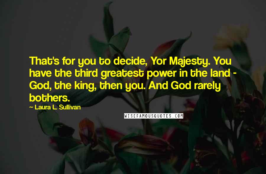 Laura L. Sullivan Quotes: That's for you to decide, Yor Majesty. You have the third greatest power in the land - God, the king, then you. And God rarely bothers.
