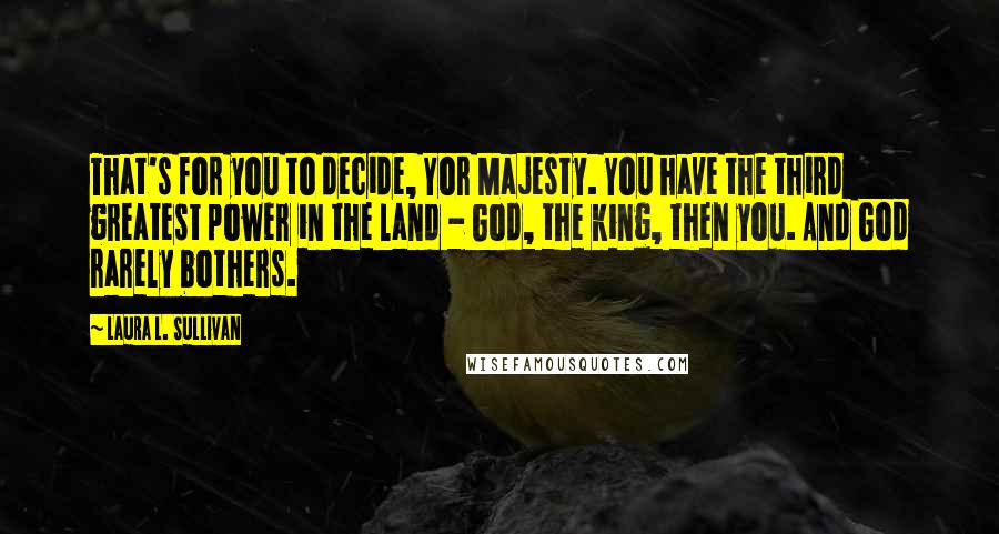 Laura L. Sullivan Quotes: That's for you to decide, Yor Majesty. You have the third greatest power in the land - God, the king, then you. And God rarely bothers.