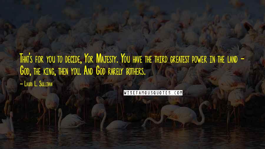 Laura L. Sullivan Quotes: That's for you to decide, Yor Majesty. You have the third greatest power in the land - God, the king, then you. And God rarely bothers.