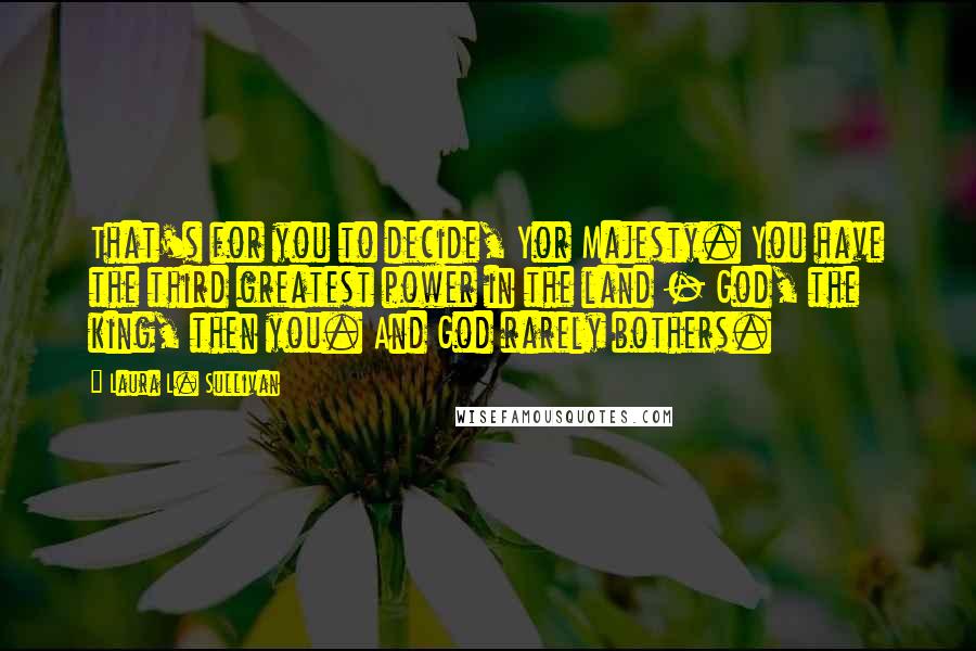 Laura L. Sullivan Quotes: That's for you to decide, Yor Majesty. You have the third greatest power in the land - God, the king, then you. And God rarely bothers.