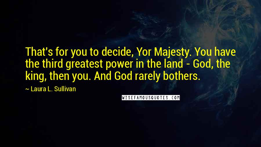 Laura L. Sullivan Quotes: That's for you to decide, Yor Majesty. You have the third greatest power in the land - God, the king, then you. And God rarely bothers.