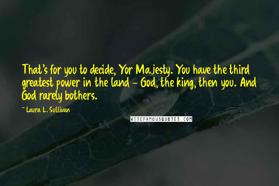 Laura L. Sullivan Quotes: That's for you to decide, Yor Majesty. You have the third greatest power in the land - God, the king, then you. And God rarely bothers.
