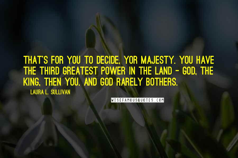 Laura L. Sullivan Quotes: That's for you to decide, Yor Majesty. You have the third greatest power in the land - God, the king, then you. And God rarely bothers.