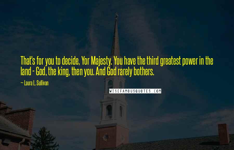 Laura L. Sullivan Quotes: That's for you to decide, Yor Majesty. You have the third greatest power in the land - God, the king, then you. And God rarely bothers.