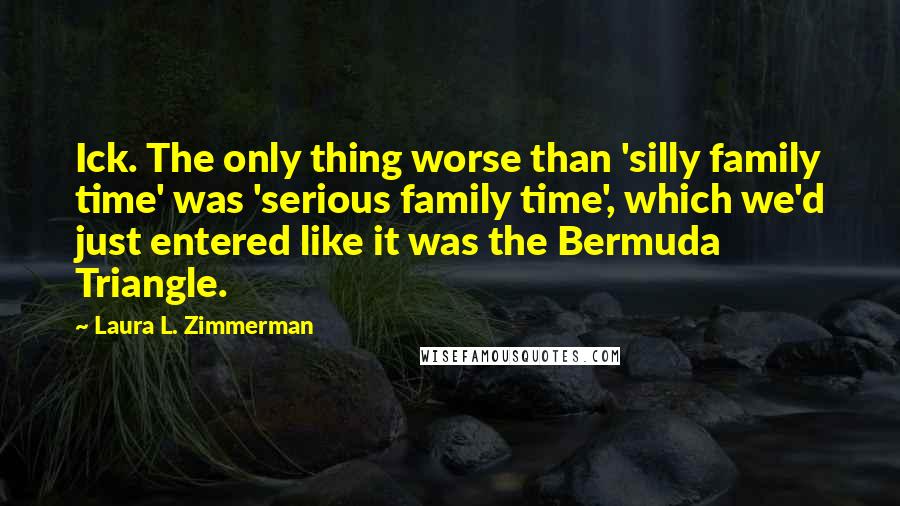 Laura L. Zimmerman Quotes: Ick. The only thing worse than 'silly family time' was 'serious family time', which we'd just entered like it was the Bermuda Triangle.