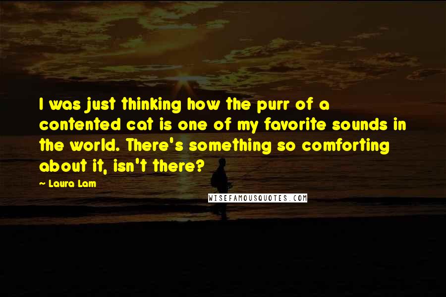 Laura Lam Quotes: I was just thinking how the purr of a contented cat is one of my favorite sounds in the world. There's something so comforting about it, isn't there?