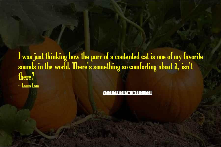 Laura Lam Quotes: I was just thinking how the purr of a contented cat is one of my favorite sounds in the world. There's something so comforting about it, isn't there?