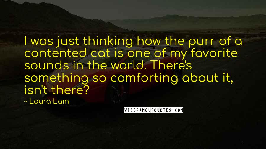 Laura Lam Quotes: I was just thinking how the purr of a contented cat is one of my favorite sounds in the world. There's something so comforting about it, isn't there?