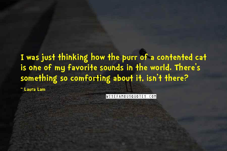 Laura Lam Quotes: I was just thinking how the purr of a contented cat is one of my favorite sounds in the world. There's something so comforting about it, isn't there?