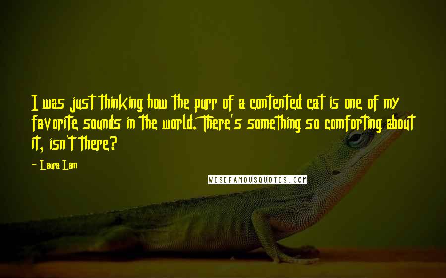 Laura Lam Quotes: I was just thinking how the purr of a contented cat is one of my favorite sounds in the world. There's something so comforting about it, isn't there?