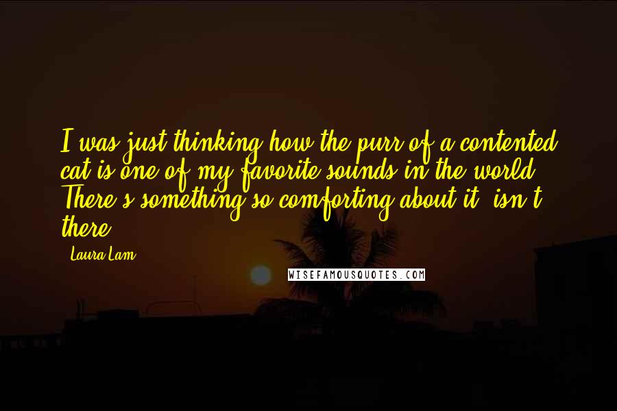 Laura Lam Quotes: I was just thinking how the purr of a contented cat is one of my favorite sounds in the world. There's something so comforting about it, isn't there?