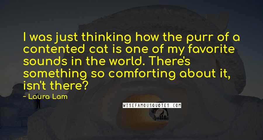 Laura Lam Quotes: I was just thinking how the purr of a contented cat is one of my favorite sounds in the world. There's something so comforting about it, isn't there?