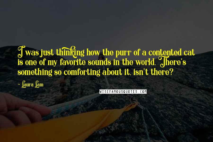 Laura Lam Quotes: I was just thinking how the purr of a contented cat is one of my favorite sounds in the world. There's something so comforting about it, isn't there?