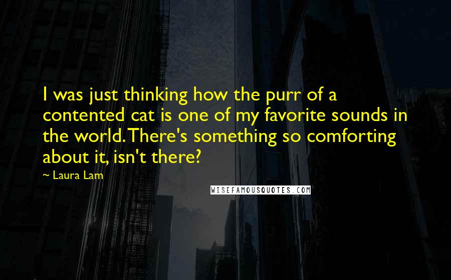 Laura Lam Quotes: I was just thinking how the purr of a contented cat is one of my favorite sounds in the world. There's something so comforting about it, isn't there?