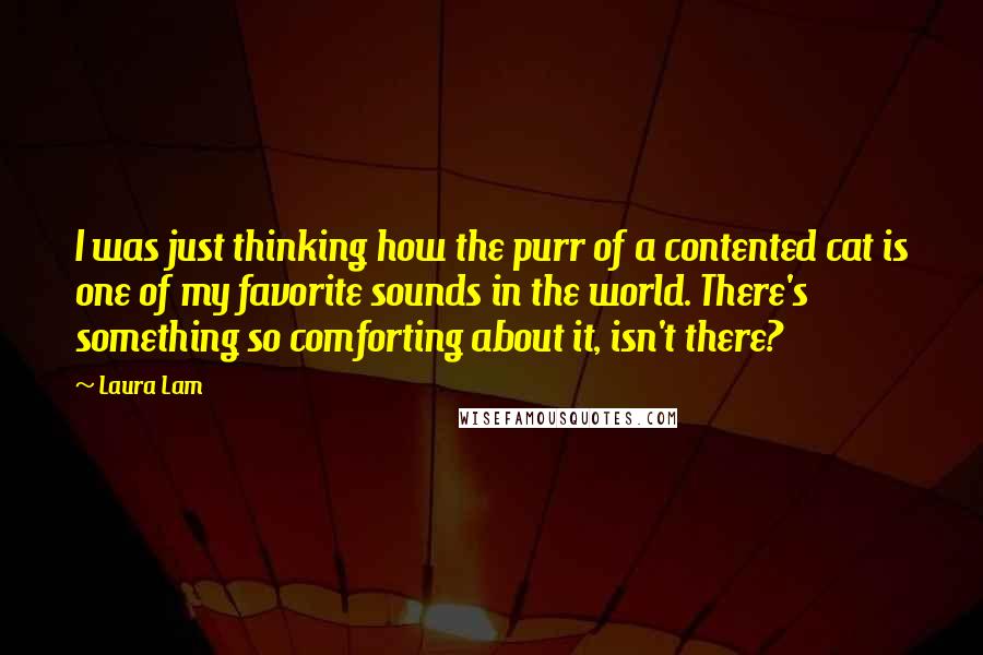 Laura Lam Quotes: I was just thinking how the purr of a contented cat is one of my favorite sounds in the world. There's something so comforting about it, isn't there?