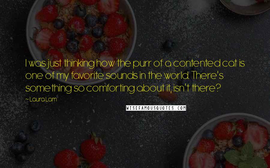 Laura Lam Quotes: I was just thinking how the purr of a contented cat is one of my favorite sounds in the world. There's something so comforting about it, isn't there?